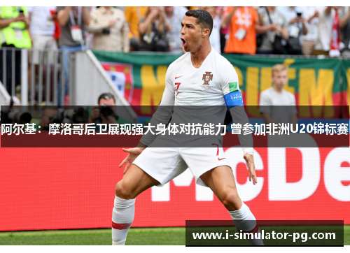 阿尔基:摩洛哥后卫展现强大身体对抗能力 曾参加非洲U20锦标赛 阿尔基:摩洛哥后卫展现强大身体对抗能力 曾参加非洲U20锦标赛