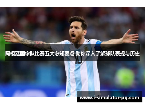 阿根廷国家队比赛五大必知要点 助你深入了解球队表现与历史