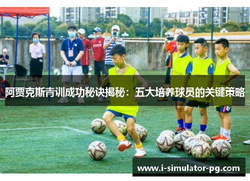 阿贾克斯青训成功秘诀揭秘:五大培养球员的关键策略 阿贾克斯青训成功秘诀揭秘:五大培养球员的关键策略