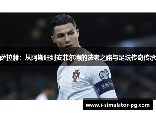 萨拉赫：从阿斯旺到安菲尔德的法老之路与足坛传奇传承