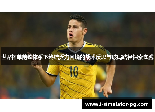 世界杯单前锋体系下终结乏力困境的战术反思与破局路径探索实践