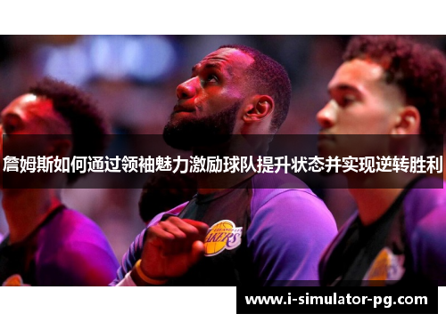 詹姆斯如何通过领袖魅力激励球队提升状态并实现逆转胜利