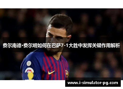 费尔南德·费尔明如何在巴萨7-1大胜中发挥关键作用解析 费尔南德·费尔明如何在巴萨7-1大胜中发挥关键作用解析