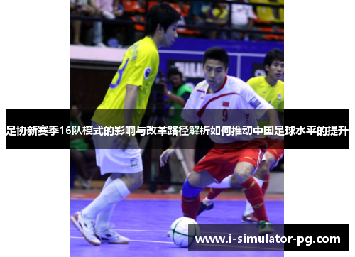 足协新赛季16队模式的影响与改革路径解析如何推动中国足球水平的提升 足协新赛季16队模式的影响与改革路径解析如何推动中国足球水平的提升