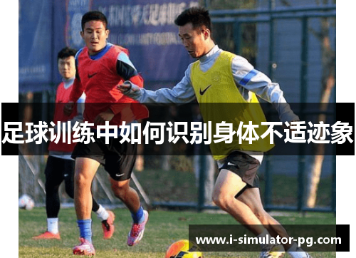 足球训练中如何识别身体不适迹象 足球训练中如何识别身体不适迹象
