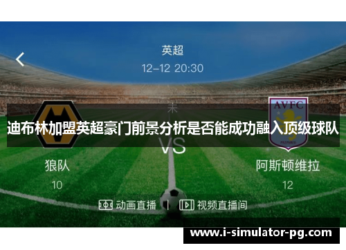 迪布林加盟英超豪门前景分析是否能成功融入顶级球队 迪布林加盟英超豪门前景分析是否能成功融入顶级球队