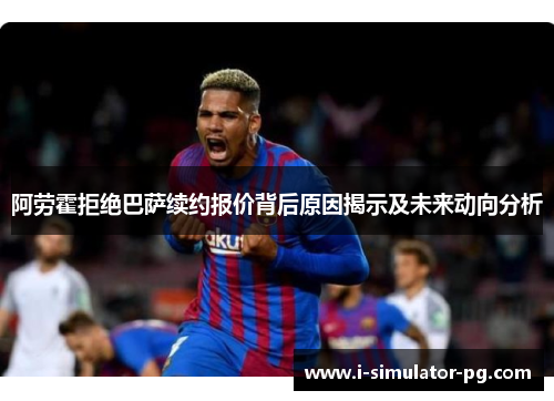 阿劳霍拒绝巴萨续约报价背后原因揭示及未来动向分析 阿劳霍拒绝巴萨续约报价背后原因揭示及未来动向分析