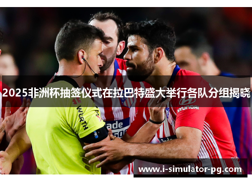 2025非洲杯抽签仪式在拉巴特盛大举行各队分组揭晓 2025非洲杯抽签仪式在拉巴特盛大举行各队分组揭晓