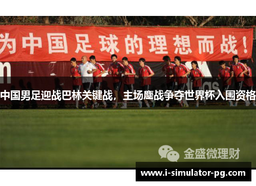 中国男足迎战巴林关键战,主场鏖战争夺世界杯入围资格 中国男足迎战巴林关键战,主场鏖战争夺世界杯入围资格