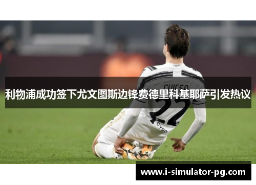 利物浦成功签下尤文图斯边锋费德里科基耶萨引发热议