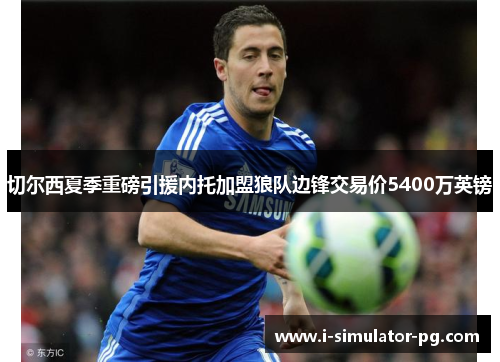 切尔西夏季重磅引援内托加盟狼队边锋交易价5400万英镑 切尔西夏季重磅引援内托加盟狼队边锋交易价5400万英镑