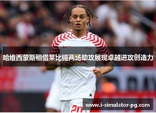 哈维西蒙斯租借莱比锡两场助攻展现卓越进攻创造力