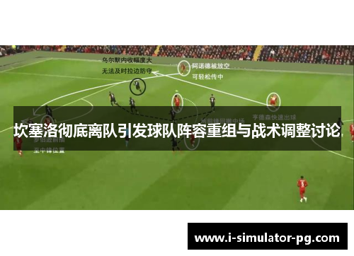 坎塞洛彻底离队引发球队阵容重组与战术调整讨论 坎塞洛彻底离队引发球队阵容重组与战术调整讨论