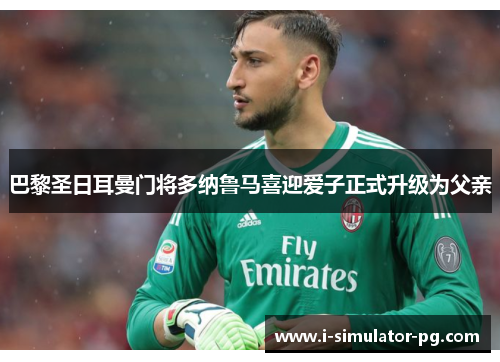 巴黎圣日耳曼门将多纳鲁马喜迎爱子正式升级为父亲