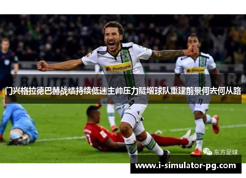 门兴格拉德巴赫战绩持续低迷主帅压力陡增球队重建前景何去何从路