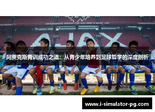 阿贾克斯青训成功之道：从青少年培养到足球哲学的深度剖析