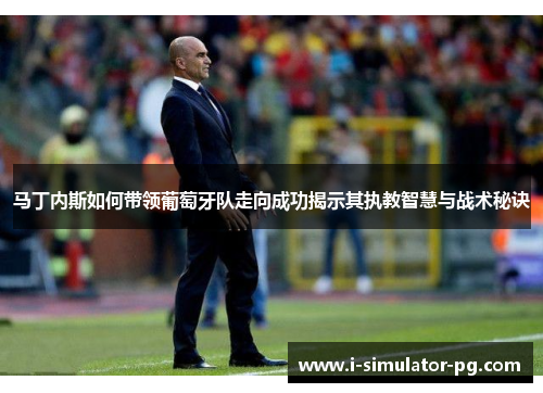 马丁内斯如何带领葡萄牙队走向成功揭示其执教智慧与战术秘诀