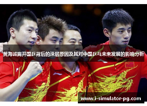 黄海诚离开国乒背后的深层原因及其对中国乒乓未来发展的影响分析 黄海诚离开国乒背后的深层原因及其对中国乒乓未来发展的影响分析