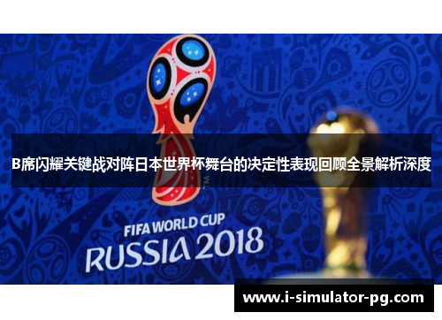 B席闪耀关键战对阵日本世界杯舞台的决定性表现回顾全景解析深度 B席闪耀关键战对阵日本世界杯舞台的决定性表现回顾全景解析深度