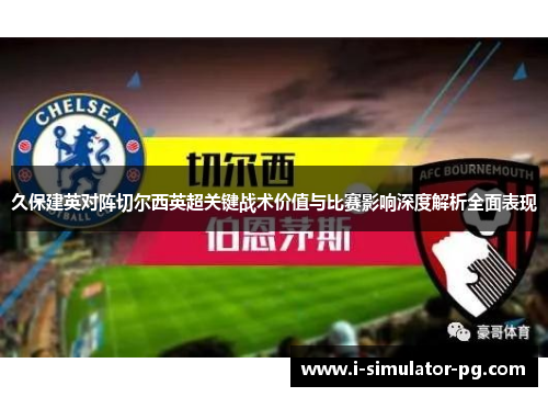 久保建英对阵切尔西英超关键战术价值与比赛影响深度解析全面表现 久保建英对阵切尔西英超关键战术价值与比赛影响深度解析全面表现