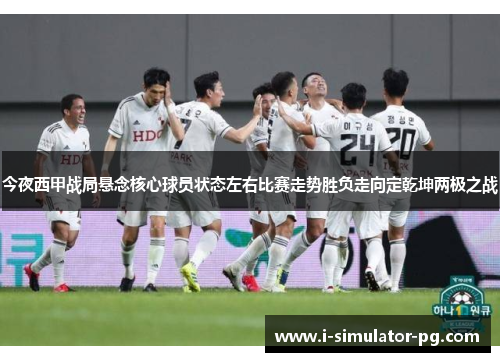 今夜西甲战局悬念核心球员状态左右比赛走势胜负走向定乾坤两极之战 今夜西甲战局悬念核心球员状态左右比赛走势胜负走向定乾坤两极之战