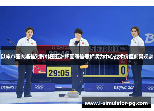 以库卢塞夫斯基对阵韩国亚洲杯回暖信号解读为中心战术价值前景观察 以库卢塞夫斯基对阵韩国亚洲杯回暖信号解读为中心战术价值前景观察