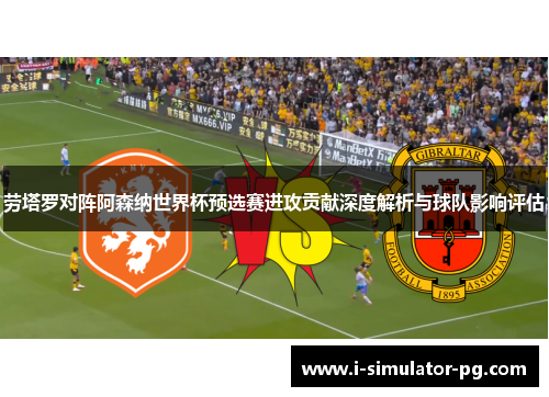 劳塔罗对阵阿森纳世界杯预选赛进攻贡献深度解析与球队影响评估 劳塔罗对阵阿森纳世界杯预选赛进攻贡献深度解析与球队影响评估