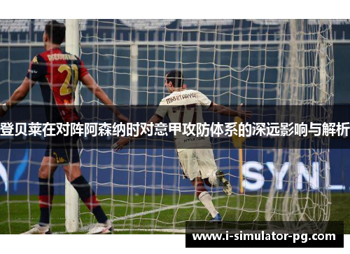 登贝莱在对阵阿森纳时对意甲攻防体系的深远影响与解析 登贝莱在对阵阿森纳时对意甲攻防体系的深远影响与解析