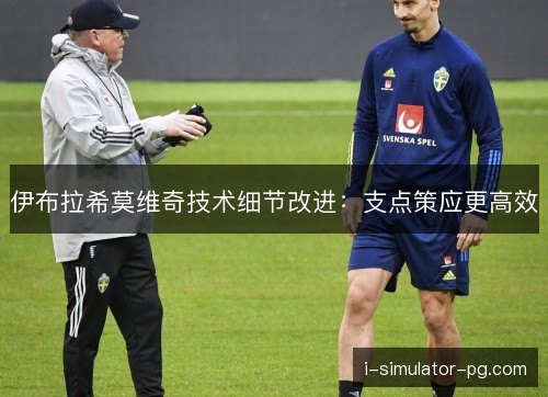伊布拉希莫维奇技术细节改进：支点策应更高效